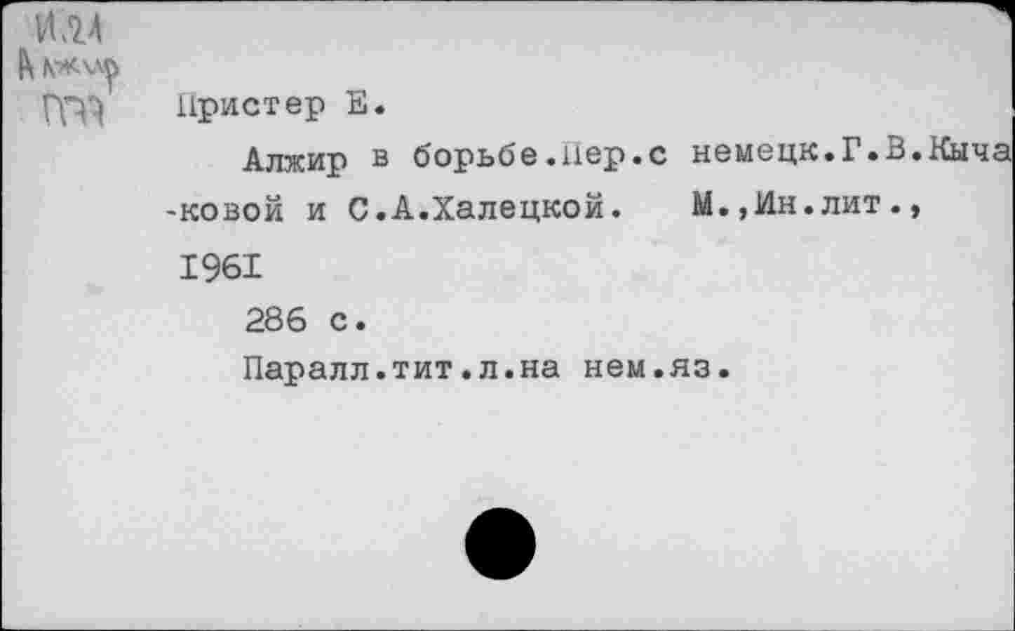 ﻿Пристер Е.
Алжир в борьбе.Пер.с немецк.Г.В.Кыча -новой и С.А.Халецкой.	М.,Ин.лит.,
1961
286 с.
Паралл.тит.л.на нем.яз.